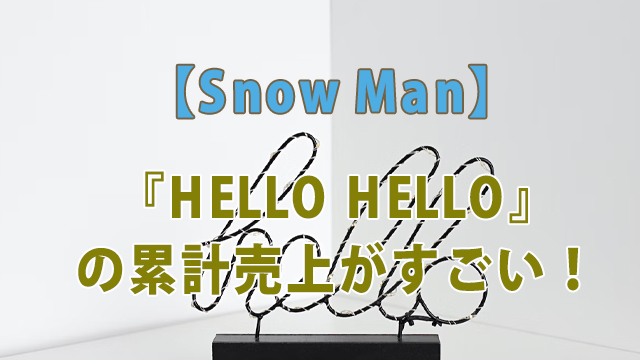 Snow Man『HELLO HELLO』の累計売上がすごい！