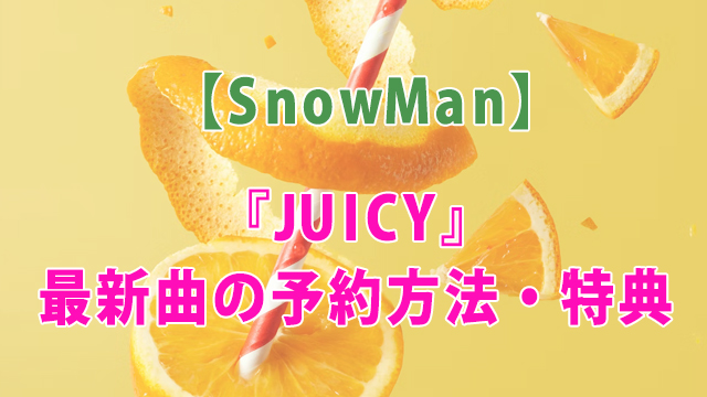 SnowMan『JUICY』最新曲の予約方法・特典