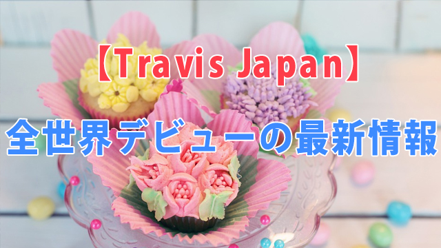 Travis Japan（トラビスジャパン）全世界デビューの最新情報